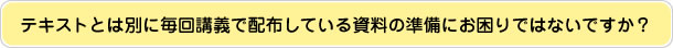 テキストとは別に毎回講義で配布している資料の準備にお困りではないですか？